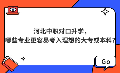 河北中职对口升学，哪些专业更容易考入理想的大专或本科？