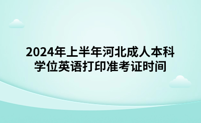 2024年上半年成人本科学位外语考试（河北考生）打印准考证时间