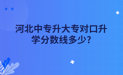 河北中专升大专对口升学分数线多少?(附2023年对口升学专科批投档分)