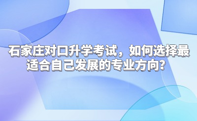 石家庄对口升学考试，如何选择最适合自己发展的专业方向？