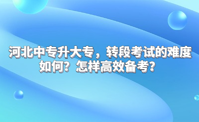 河北中专升大专，转段考试的难度如何？怎样高效备考？