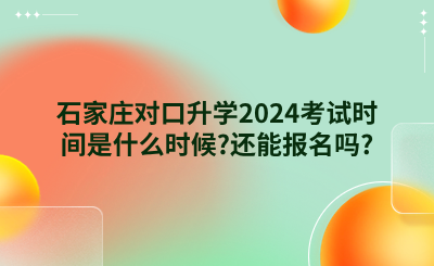 石家庄对口升学2024考试时间是什么时候?还能报名吗?