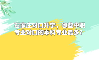 石家庄对口升学，哪些中职专业对口的本科专业最多？