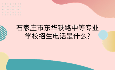 石家庄市东华铁路中等专业学校招生电话是什么?