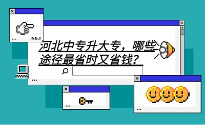 河北中专升大专，哪些途径最省时又省钱？