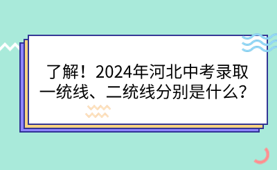 了解！2024年河北中考录取一统线、二统线分别是什么？