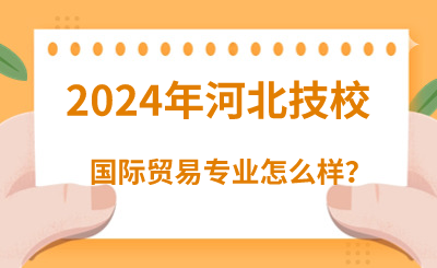 2024年读河北技校的国际贸易专业怎么样？