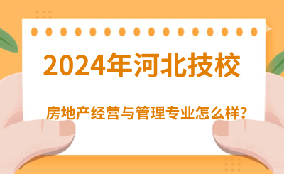 2024年读河北技校的房地产经营与管理专业好吗？