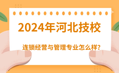 2024年读河北技校的连锁经营与管理好吗？