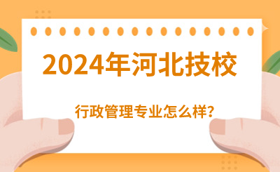 2024年读河北技校的行政管理好吗？