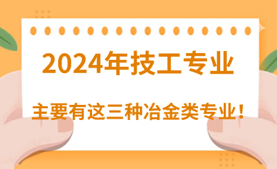 2024年河北技校专业冶金类主要有这三种！