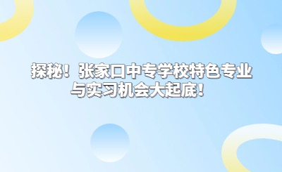 探秘！张家口中专学校特色专业与实习机会大起底！