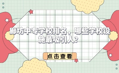 廊坊中专学校排名，哪些学校设施最吸引人？