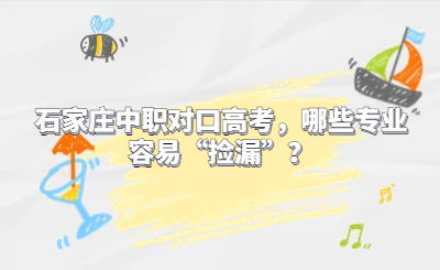 石家庄中职对口高考，哪些专业容易“捡漏”？
