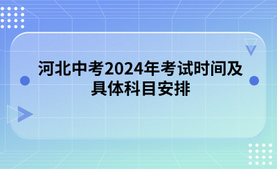 河北中考2024年考试时间及具体科目安排