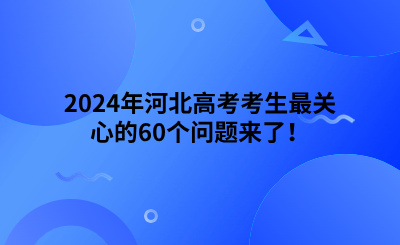 2024年河北高考考生最关心的60个问题来了！