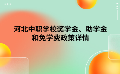 河北中职学校奖学金、助学金和免学费政策详情