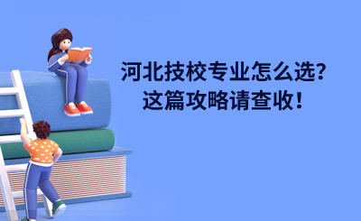 河北技校专业怎么选？这篇攻略请查收！