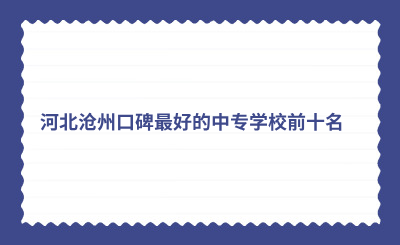 河北沧州口碑最好的中专学校前十名