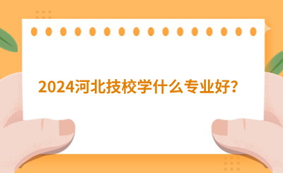 河北技校学什么专业好？比较有优势的专业推荐