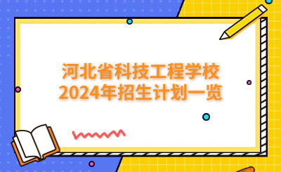 保定中专 | 河北省科技工程学校2024年招生计划一览