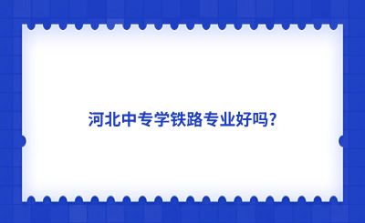 河北中专学铁路专业好吗?