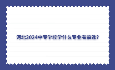 河北2024中专学校学什么专业有前途？