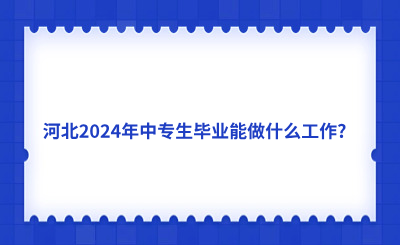 河北2024年中专生毕业能做什么工作？
