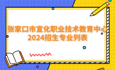 张家口中专 | 张家口市宣化职业技术教育中心2024招生专业列表