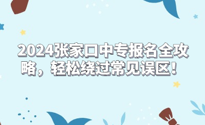 2024张家口中专报名全攻略，轻松绕过常见误区！
