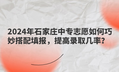 2024年石家庄中专志愿如何巧妙搭配填报，提高录取几率？