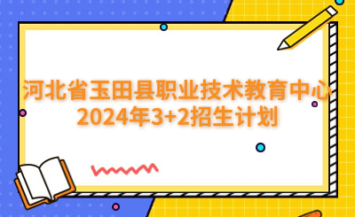 石家庄中专 | 河北省玉田县职业技术教育中心2024年3+2招生计划