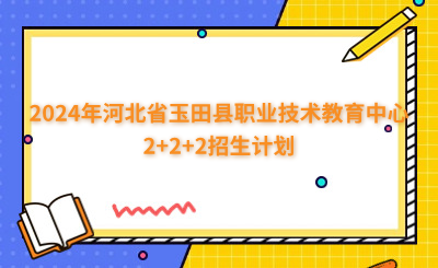 石家庄中专 | 2024年河北省玉田县职业技术教育中心2+2+2招生计划