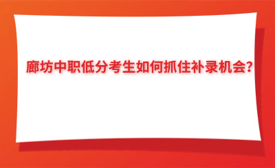 廊坊中职低分考生如何抓住补录机会？