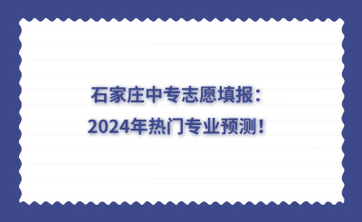石家庄中专志愿填报：2024年热门专业预测！