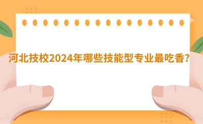 河北技校2024年哪些技能型专业最吃香？