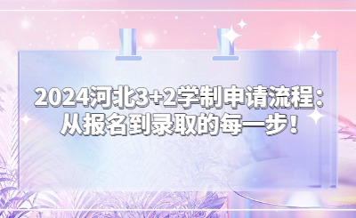 2024河北3+2学制申请流程：从报名到录取的每一步！
