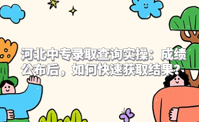 河北中专录取查询实操：成绩公布后，如何快速获取结果？