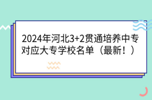 2024年河北3+2贯通培养中专对应大专学校名单（最新！）