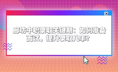 廊坊中职录取关键期：如何准备面试，提升录取几率？