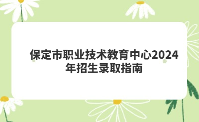 保定中专 | 保定市职业技术教育中心2024年招生录取指南