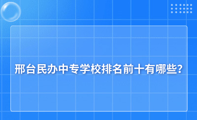 邢台民办中专学校排名前十有哪些？