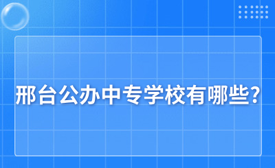 邢台公办中专学校有哪些?哪几所比较好?