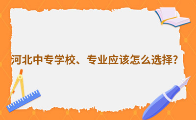 河北中专学校、专业应该怎么选择?