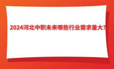 2024河北中职未来哪些行业需求量大？