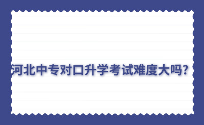 河北中专对口升学考试难度大吗?录取几率有多少?