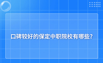 口碑较好的保定中职院校有哪些?最热门专业是什么?