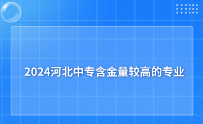 2024河北中专含金量较高的专业，该怎么选择比较好?