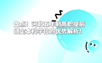 盘点！河北五年制高职提前锁定本科学位的优势解析！