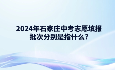 2024年石家庄中考志愿填报批次分别是指什么_.png